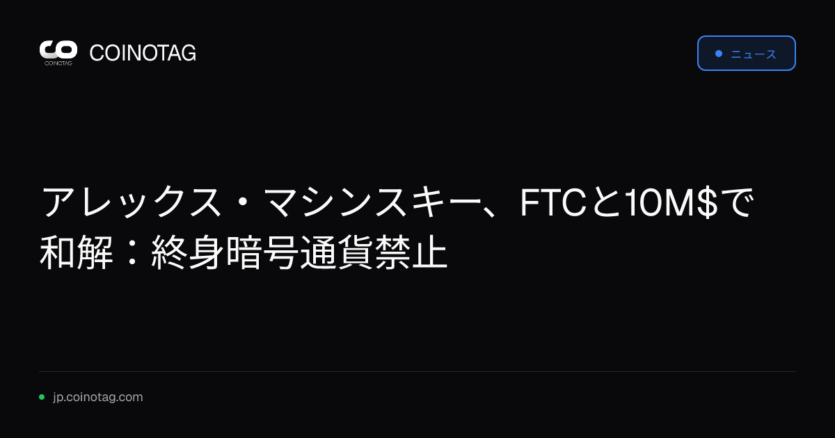 アレックス・マシンスキー、FTCと10M$で和解：終身暗号通貨禁止