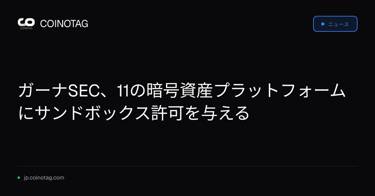 ガーナSEC、11の暗号資産プラットフォームにサンドボックス許可を与える