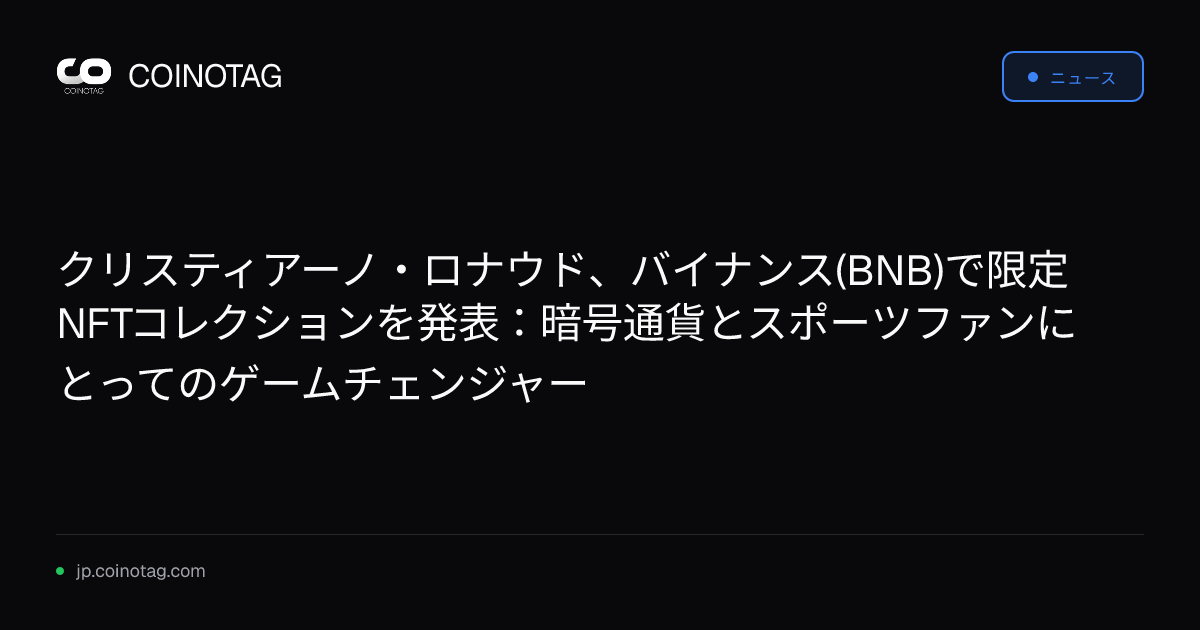 クリスティアーノ・ロナウド、バイナンス(BNB)で限定NFTコレクションを発表：暗号通貨とスポーツファンにとってのゲームチェンジャー