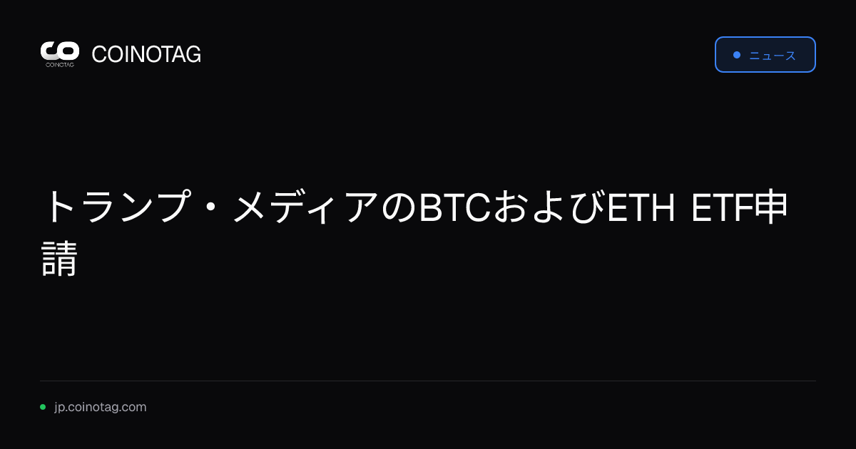 トランプ・メディアのBTCおよびETH ETF申請