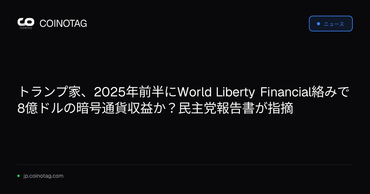 トランプ家、2025年前半にWorld Liberty Financial絡みで8億ドルの暗号通貨収益か？民主党報告書が指摘