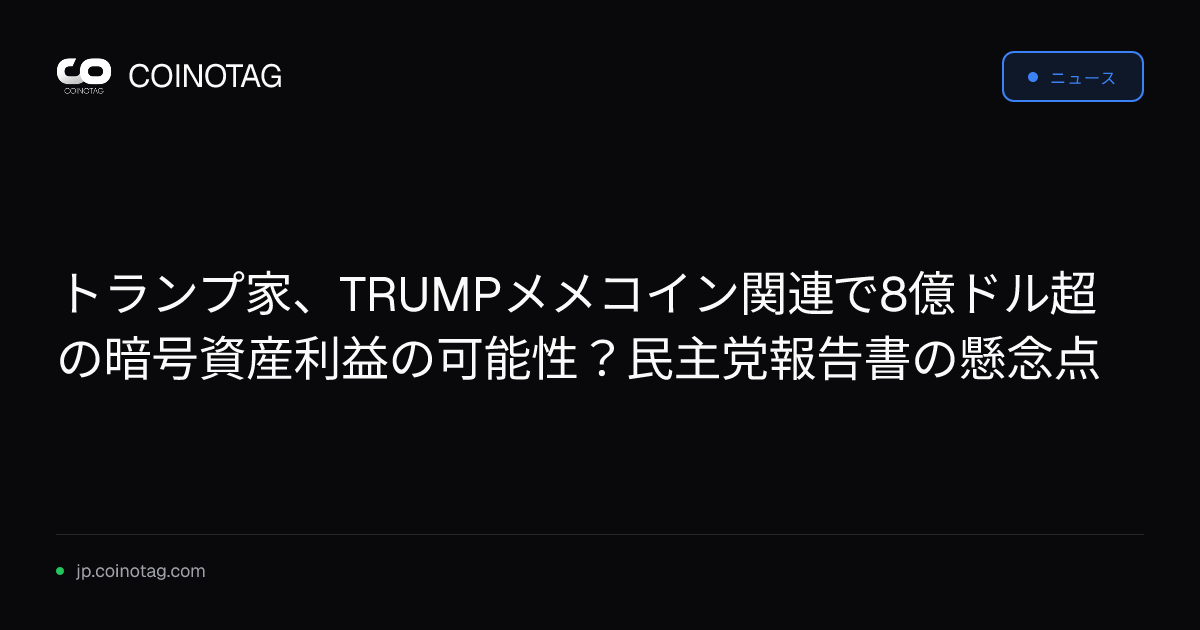 トランプ家、TRUMPメメコイン関連で8億ドル超の暗号資産利益の可能性？民主党報告書の懸念点