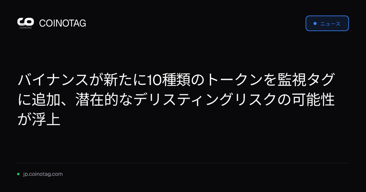 バイナンスが新たに10種類のトークンを監視タグに追加、潜在的なデリスティングリスクの可能性が浮上