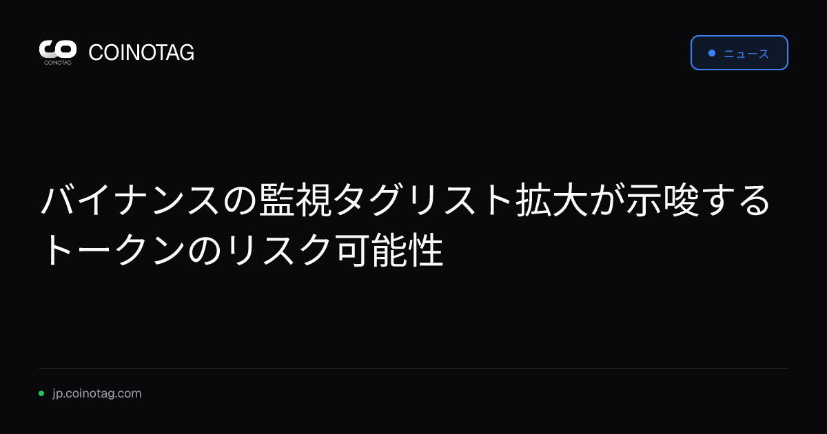 バイナンスの監視タグリスト拡大が示唆するトークンのリスク可能性