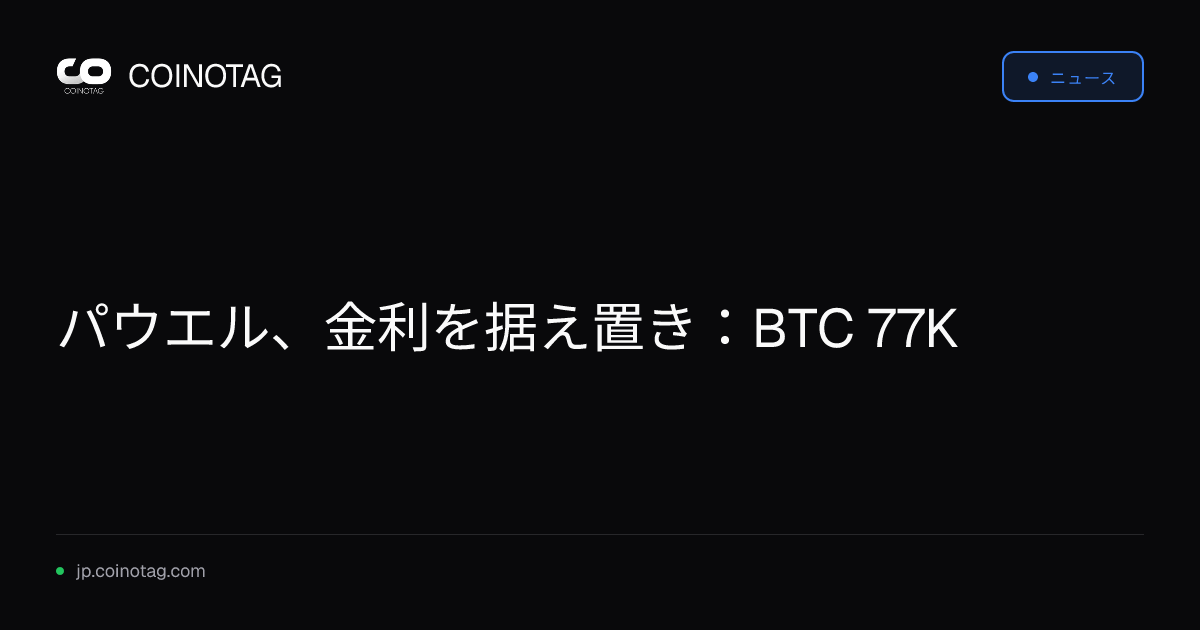 パウエル、金利を据え置き：BTC 77K