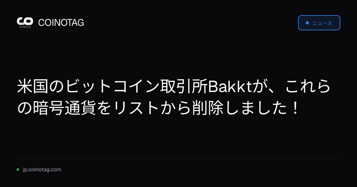 米国のビットコイン取引所Bakktが、これらの暗号通貨をリストから削除しました！