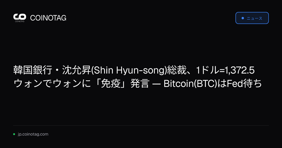 韓国銀行・沈允昇(Shin Hyun-song)総裁、1ドル=1,372.5ウォンでウォンに「免疫」発言 — Bitcoin(BTC)はFed待ち