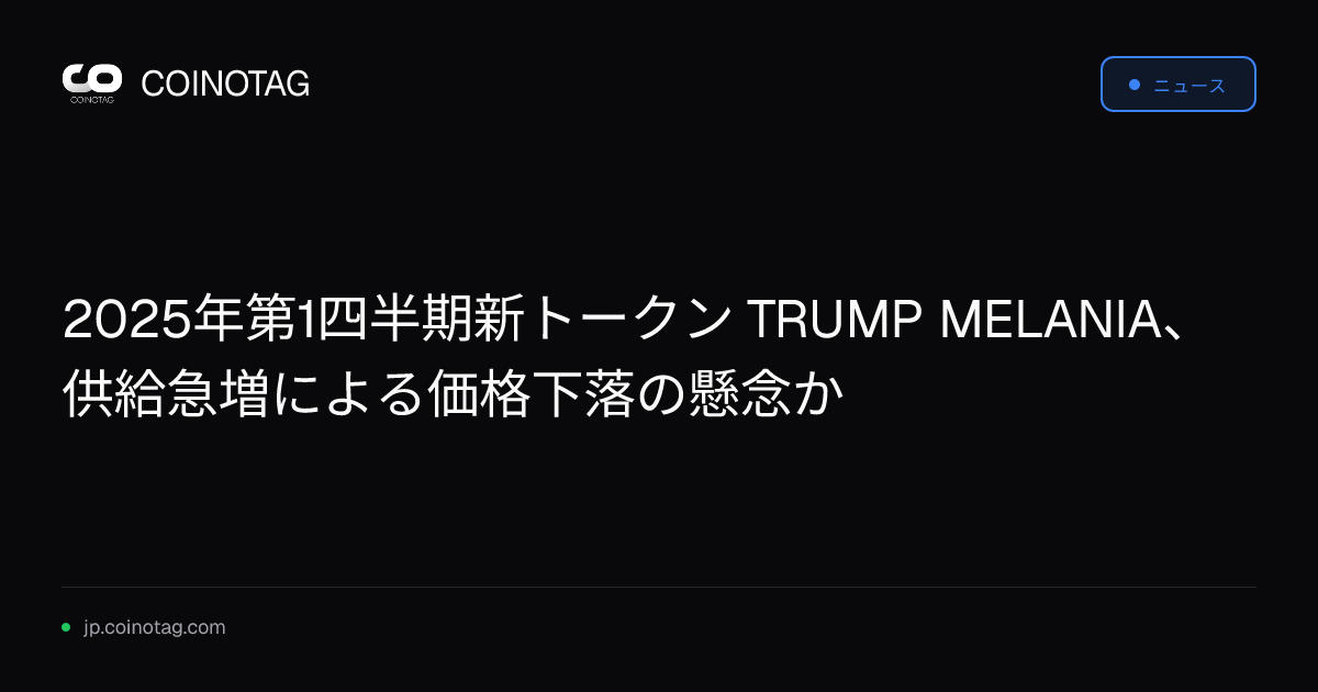 2025年第1四半期新トークン TRUMP MELANIA、供給急増による価格下落の懸念か