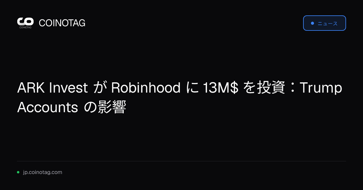 ARK Invest が Robinhood に 13M$ を投資：Trump Accounts の影響