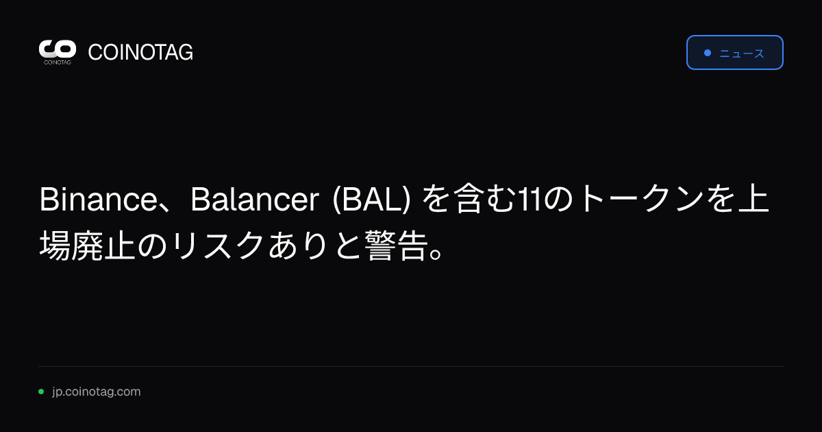 Binance、Balancer (BAL) を含む11のトークンを上場廃止のリスクありと警告。