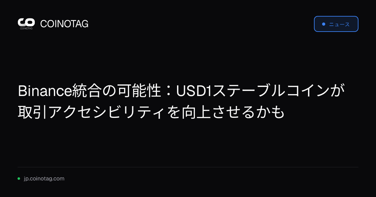 Binance統合の可能性：USD1ステーブルコインが取引アクセシビリティを向上させるかも