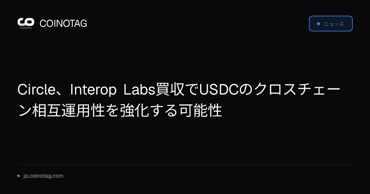 Circle、Interop Labs買収でUSDCのクロスチェーン相互運用性を強化する可能性