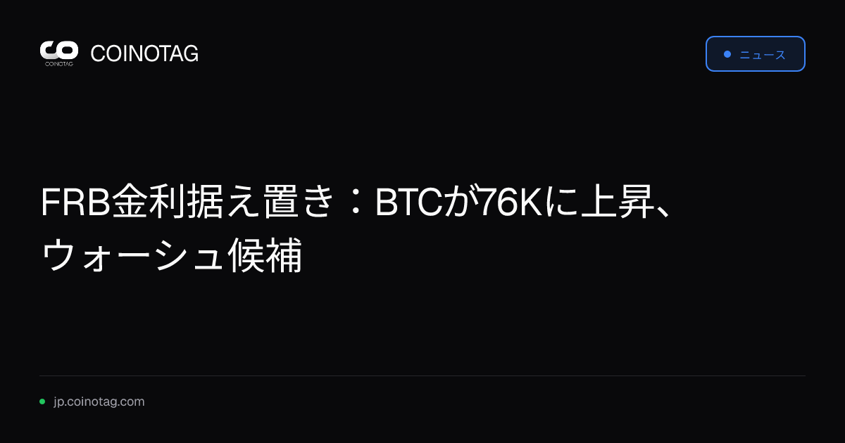 FRB金利据え置き：BTCが76Kに上昇、ウォーシュ候補
