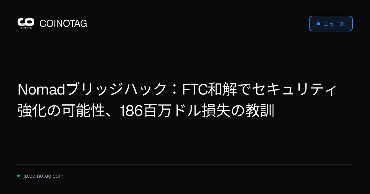 Nomadブリッジハック：FTC和解でセキュリティ強化の可能性、186百万ドル損失の教訓
