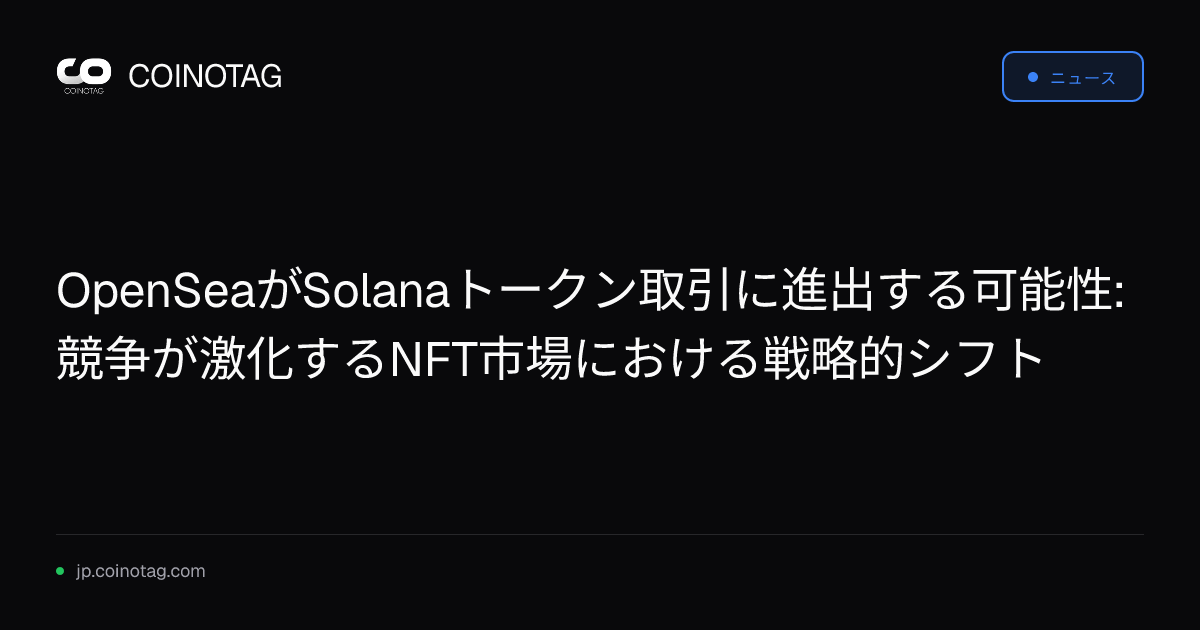 OpenSeaがSolanaトークン取引に進出する可能性: 競争が激化するNFT市場における戦略的シフト