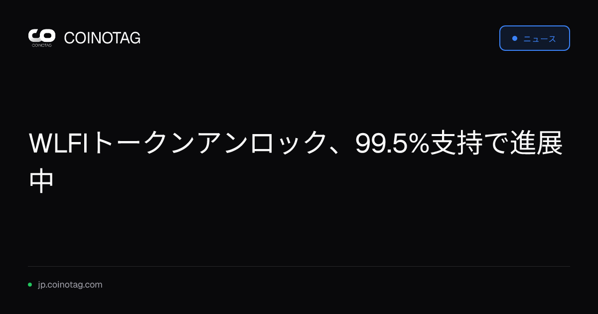 WLFIトークンアンロック、99.5%支持で進展中