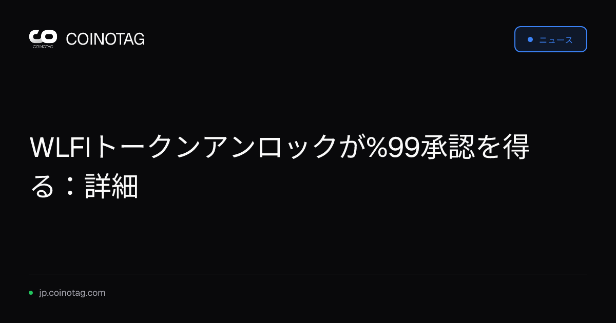 WLFIトークンアンロックが%99承認を得る：詳細