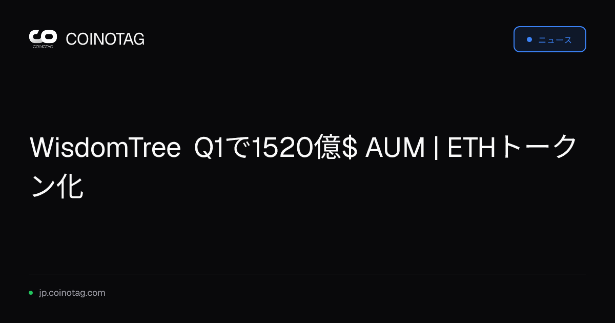 WisdomTree Q1で1520億$ AUM | ETHトークン化
